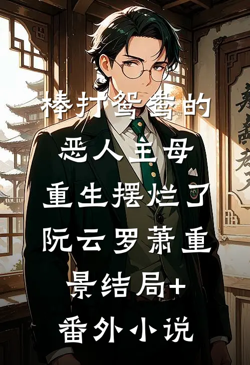 棒打鸳鸯的恶人主母，重生摆烂了阮云罗萧重景结局+番外小说