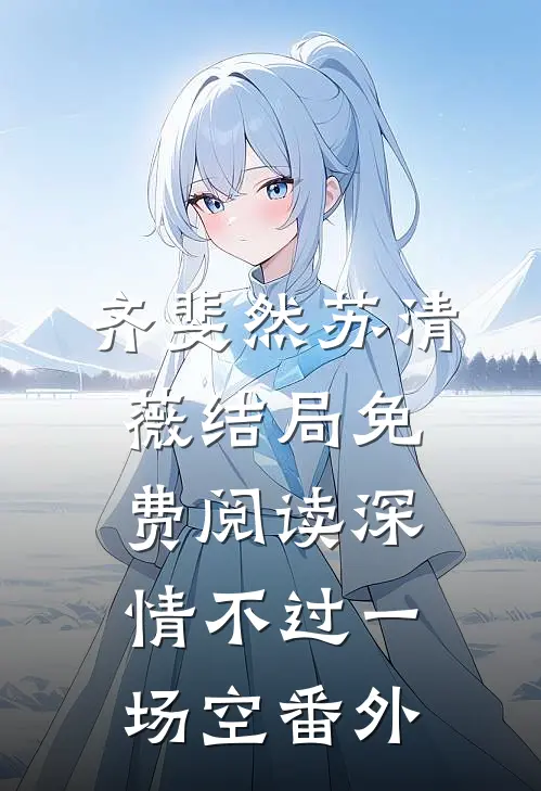 齐斐然苏清薇结局免费阅读深情不过一场空番外