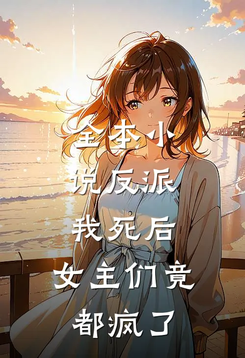 全本小说反派:我死后,女主们竟都疯了