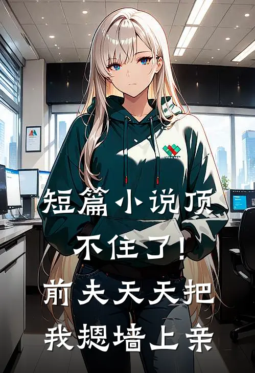 短篇小说顶不住了!前夫天天把我摁墙上亲
