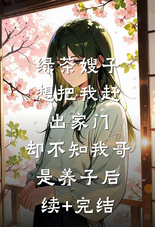 绿茶嫂子想把我赶出家门，却不知我哥是养子后续+完结