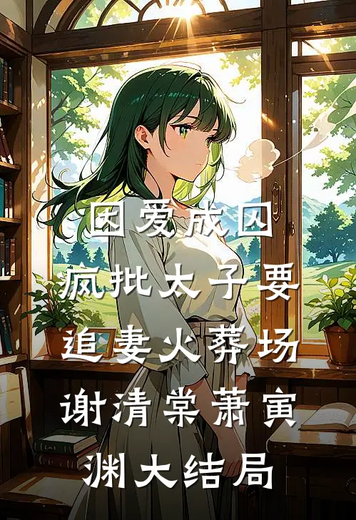 因爱成囚：疯批太子要追妻火葬场谢清棠萧寅渊大结局