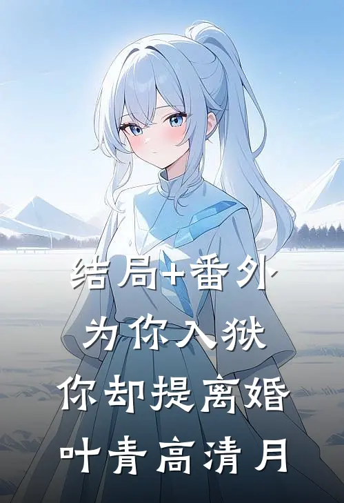 结局+番外为你入狱，你却提离婚叶青高清月