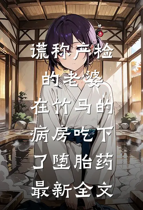 谎称产检的老婆，在竹马的病房吃下了堕胎药最新全文
