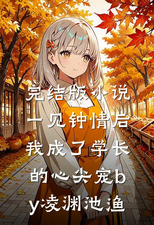完结版小说一见钟情后，我成了学长的心尖宠by凌渊池渔