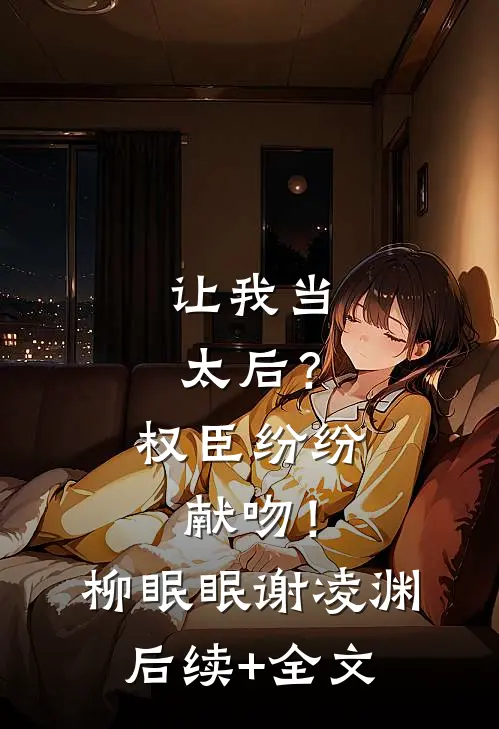 让我当太后？权臣纷纷献吻！柳眠眠谢凌渊后续+全文