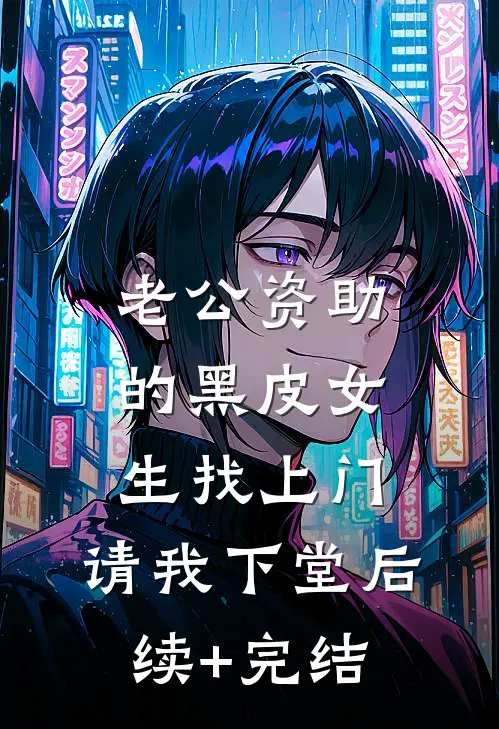 老公资助的黑皮女生找上门，请我下堂后续+完结