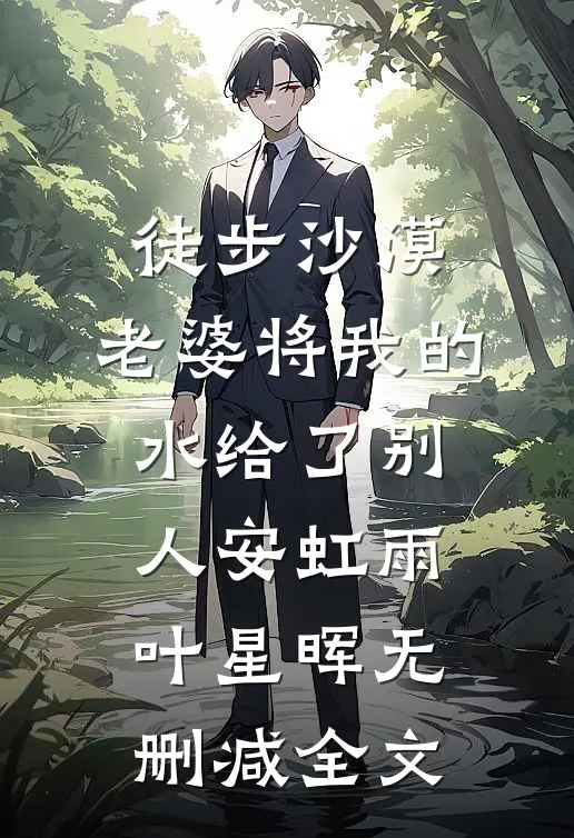 徒步沙漠，老婆将我的水给了别人安虹雨叶星晖无删减全文