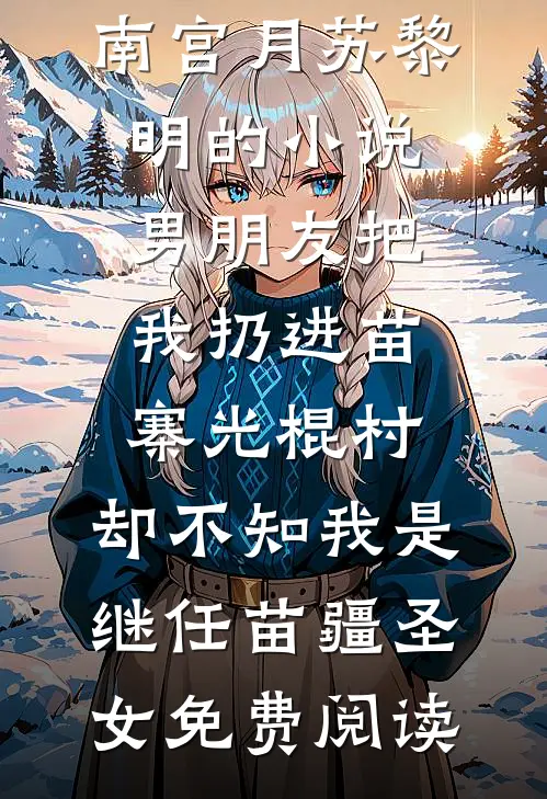 南宫月苏黎明的小说男朋友把我扔进苗寨光棍村，却不知我是继任苗疆圣女免费阅读