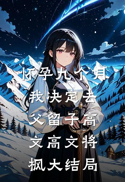 怀孕九个月，我决定去父留子高文高文将枫大结局