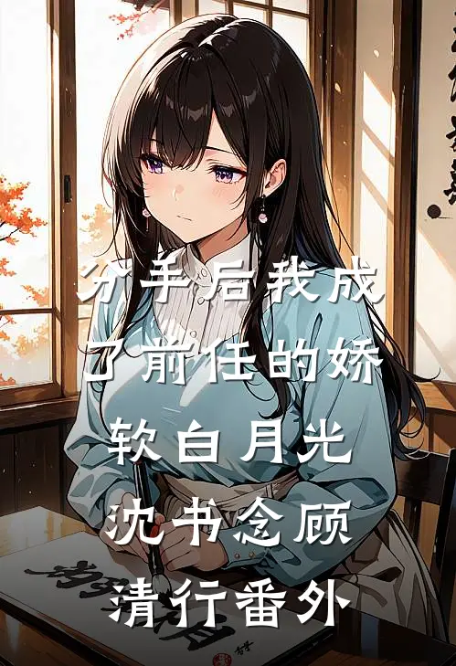 分手后我成了前任的娇软白月光沈书念顾清行 番外