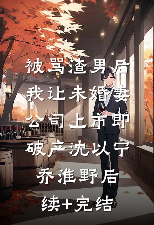被骂渣男后，我让未婚妻公司上市即破产沈以宁乔淮野后续+完结