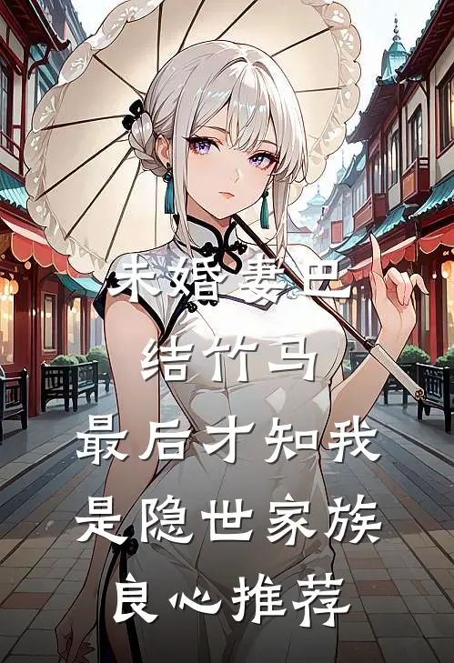 未婚妻巴结竹马，最后才知我是隐世家族良心推荐