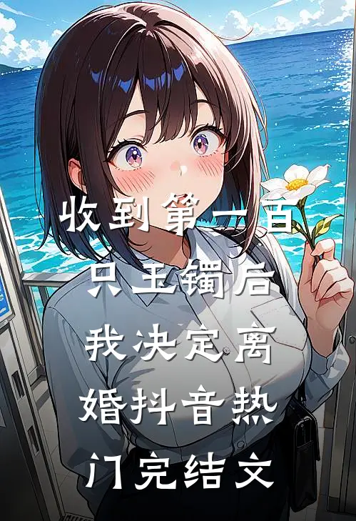 收到第一百只玉镯后，我决定离婚抖音热门完结文