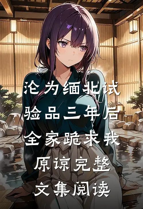 沦为缅北试验品三年后，全家跪求我原谅完整文集阅读