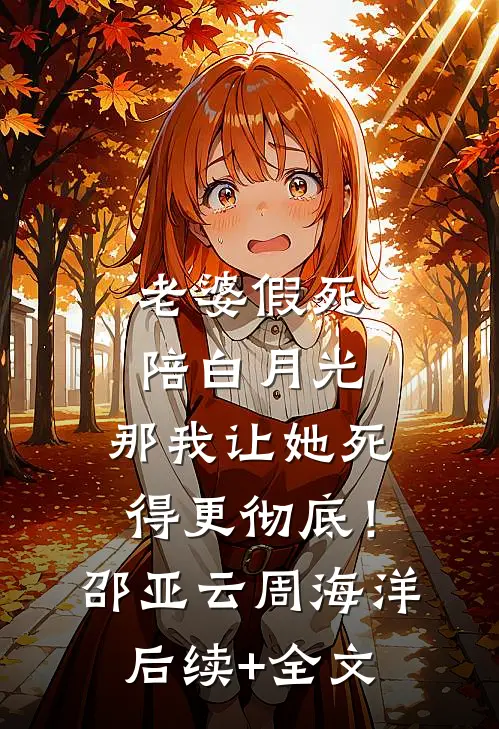 老婆假死陪白月光，那我让她死得更彻底！邵亚云周海洋后续+全文