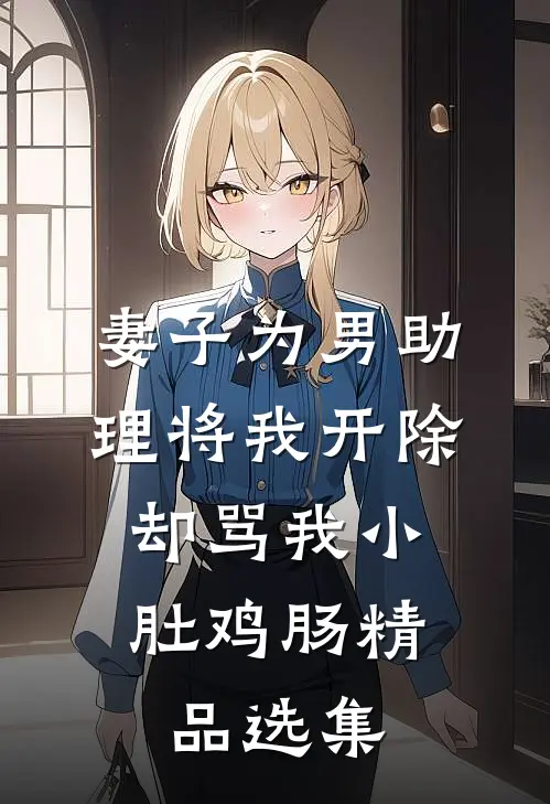 妻子为男助理将我开除，却骂我小肚鸡肠精品选集