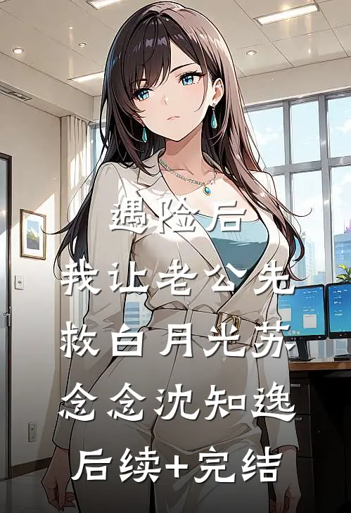 遇险后，我让老公先救白月光苏念念沈知逸后续+完结