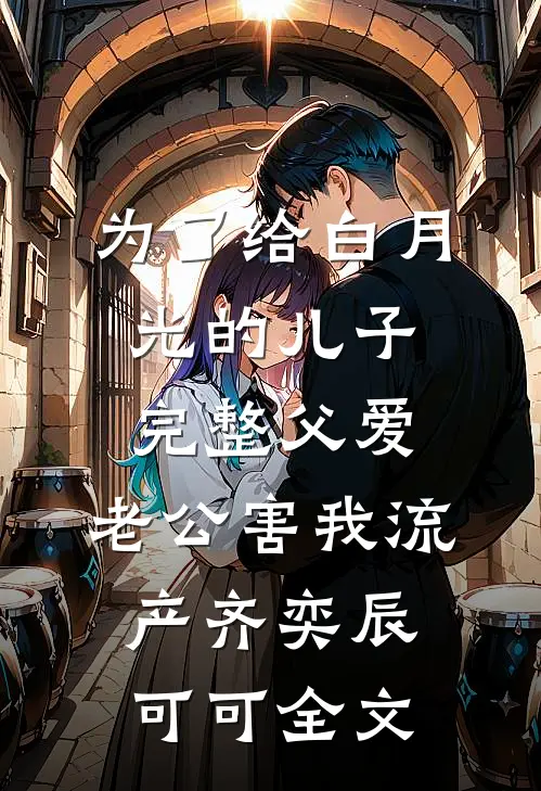 为了给白月光的儿子完整父爱，老公害我流产齐奕辰可可全文