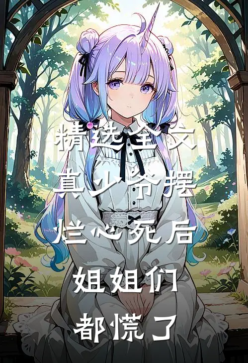 精选全文真少爷摆烂心死后，姐姐们都慌了