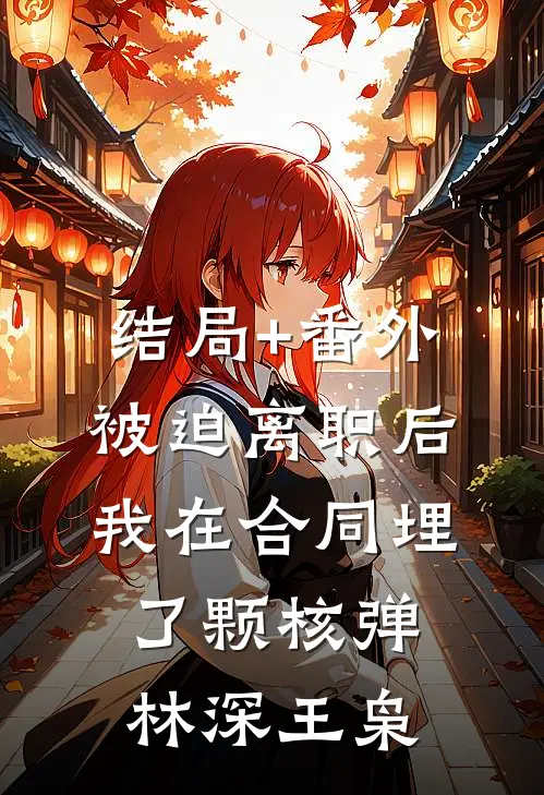 结局+番外被迫离职后，我在合同埋了颗核弹林深王枭