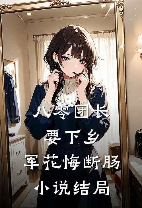 八零团长要下乡，军花悔断肠小说结局