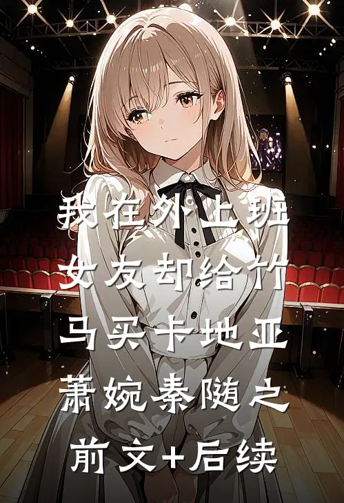 我在外上班，女友却给竹马买卡地亚萧婉秦随之前文+后续
