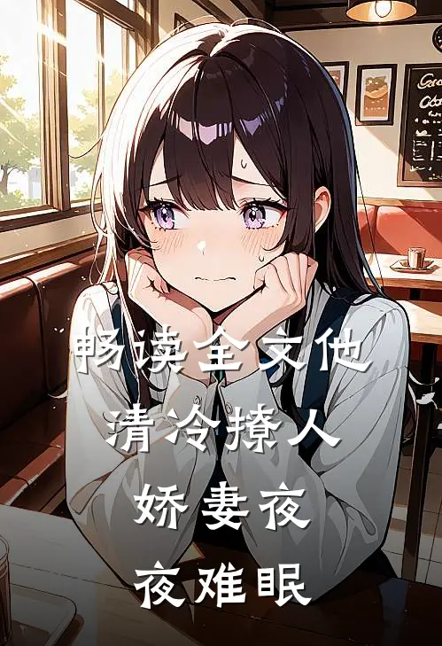 畅读全文他清冷撩人，娇妻夜夜难眠