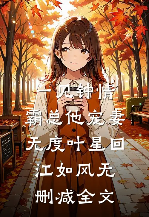 一见钟情：霸总他宠妻无度叶星回江如风无删减全文