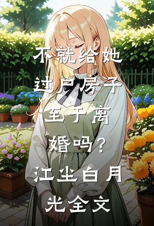 不就给她过户房子，至于离婚吗？江尘白月光全文