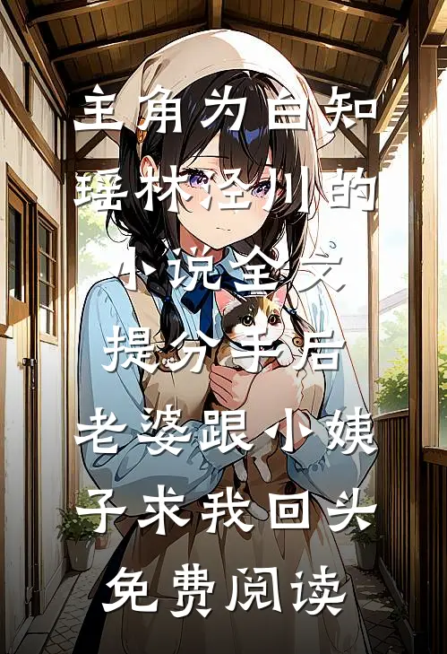 主角为白知瑶林泾川的小说全文提分手后，老婆跟小姨子求我回头免费阅读