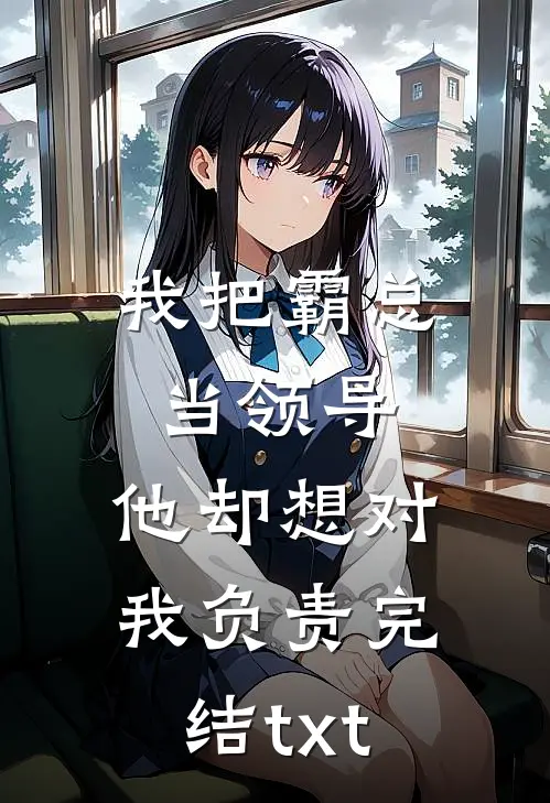 我把霸总当领导，他却想对我负责完结txt