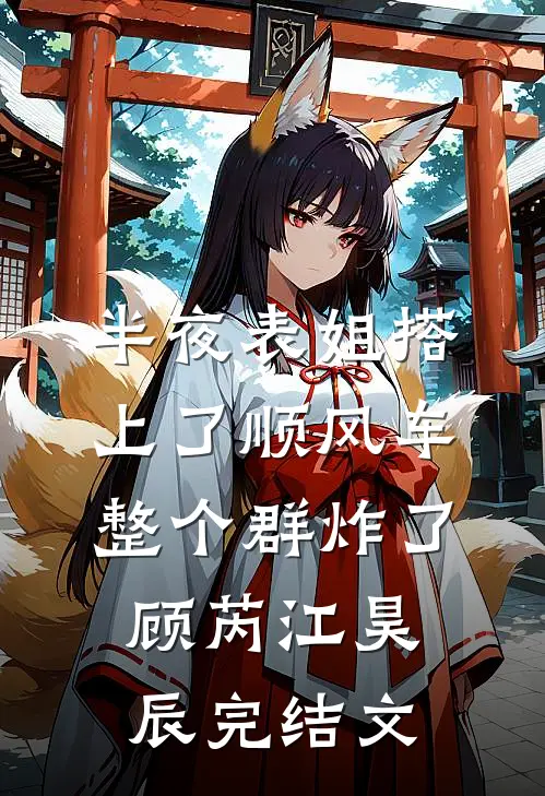 半夜表姐搭上了顺风车整个群炸了顾芮江昊辰完结文