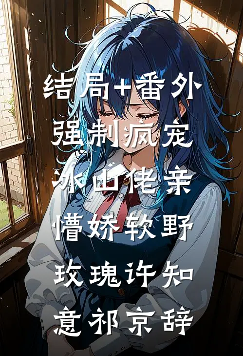 结局+番外强制疯宠，冰山佬亲懵娇软野玫瑰许知意祁京辞