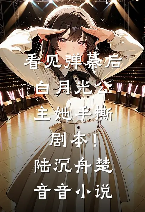 看见弹幕后，白月光公主她手撕剧本！陆沉舟楚音音小说