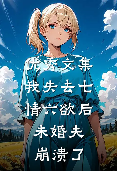 优秀文集我失去七情六欲后，未婚夫崩溃了