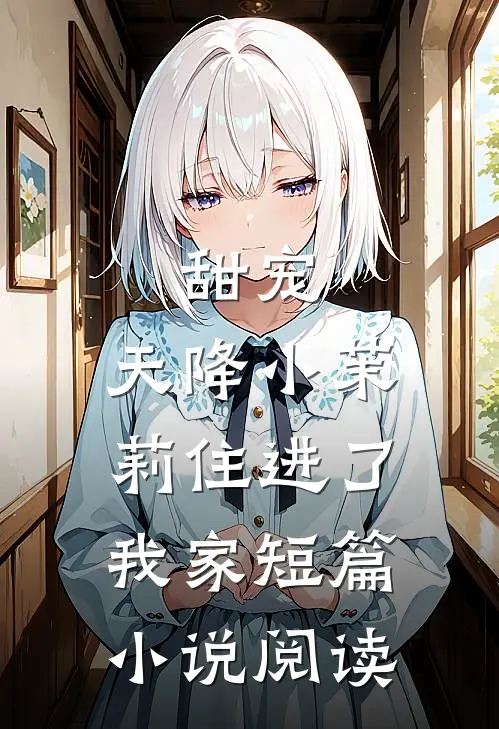 甜宠：天降小茉莉住进了我家短篇小说阅读