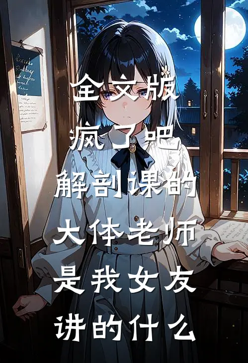 全文版疯了吧,解剖课的大体老师是我女友讲的什么
