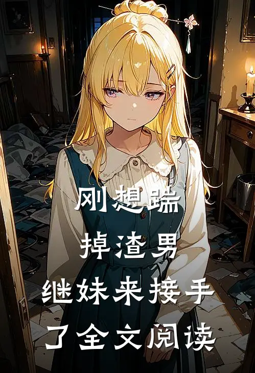 刚想踹掉渣男，继妹来接手了全文阅读