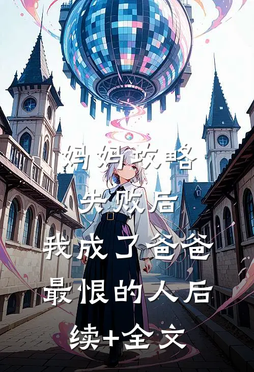 妈妈攻略失败后，我成了爸爸最恨的人后续+全文