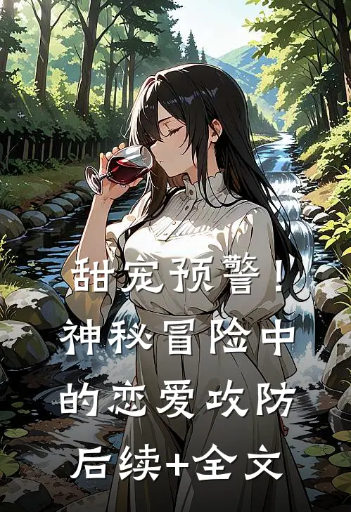 甜宠预警！神秘冒险中的恋爱攻防后续+全文