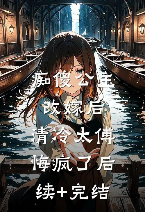 痴傻公主改嫁后，清冷太傅悔疯了后续+完结