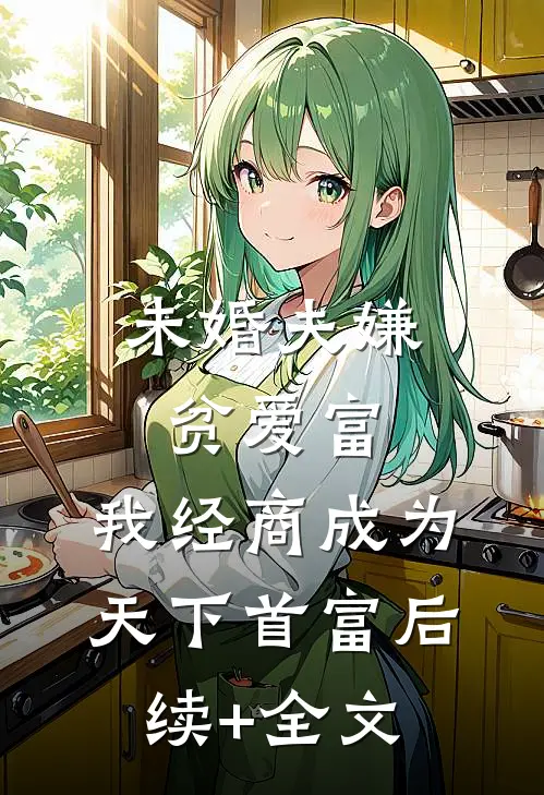 未婚夫嫌贫爱富，我经商成为天下首富后续+全文