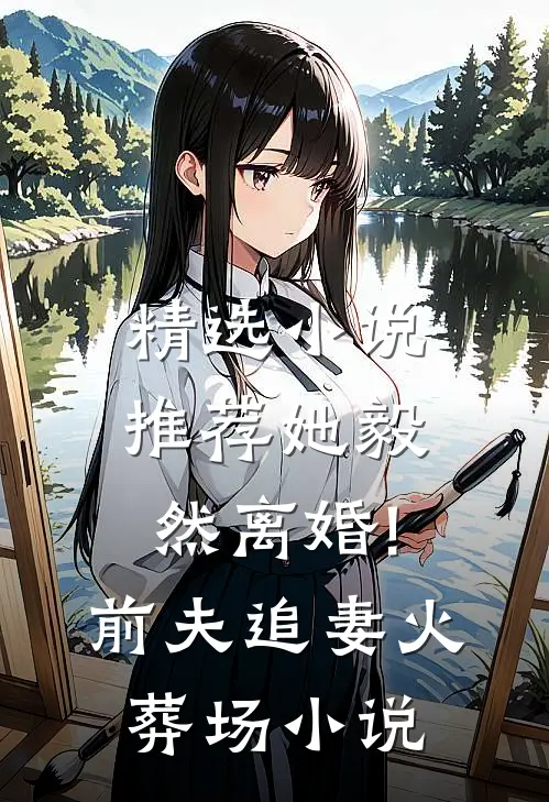 精选小说推荐她毅然离婚!前夫追妻火葬场小说