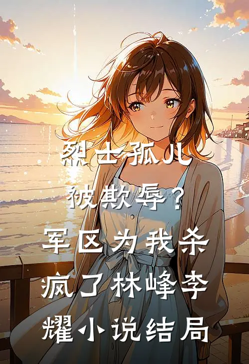 烈士孤儿被欺辱？军区为我杀疯了林峰李耀小说结局