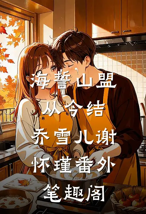海誓山盟从今结：乔雪儿谢怀瑾番外笔趣阁