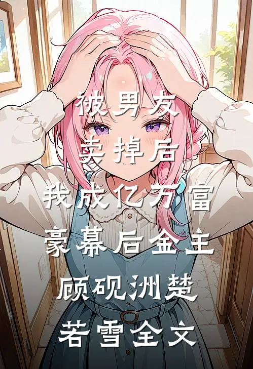 被男友卖掉后，我成亿万富豪幕后金主顾砚洲楚若雪全文