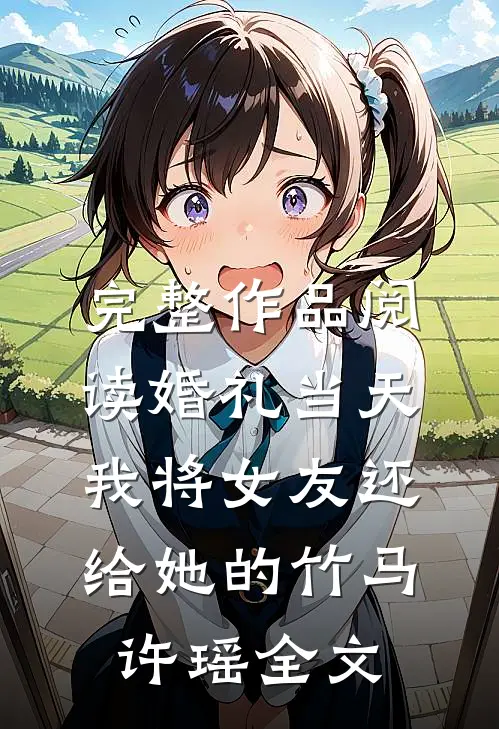 完整作品阅读婚礼当天，我将女友还给她的竹马许瑶全文