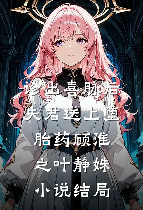 诊出喜脉后，夫君送上堕胎药顾淮之叶静姝小说结局