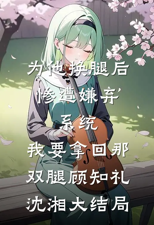 为他换腿后惨遭嫌弃，系统，我要拿回那双腿顾知礼沈湘大结局
